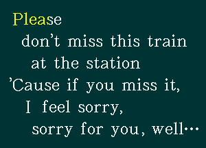 Please
don,t miss this train
at the station
,Cause if you miss it,
I feel sorry,
sorry for you, well.