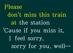 Please
don,t miss this train
at the station
,Cause if you miss it,
I feel sorry,
sorry for you, well.