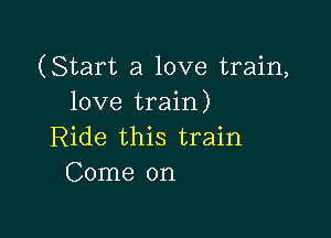 (Start a love train,
love train)

Ride this train
Come on