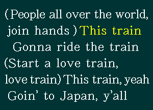 (People all over the world,

join hands )This train
Gonna ride the train

(Start a love train,

love train) This train, yeah
Goin to Japan, fall