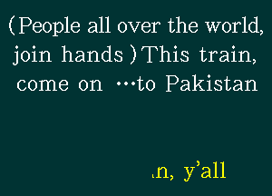 (People all over the world,
join hands )This train,
come on mto Pakistan

tn, fall