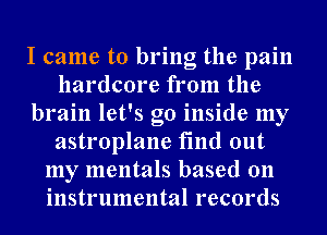 I came to bring the pain
hardcore from the
brain let's go inside my
astroplane find out
my mentals based an
instrumental records