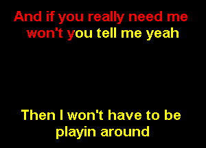 And if you really need me
won't you tell me yeah

Then I won't have to be
playin around