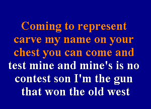 Coming to represent
carve my name on your
chest you can come and

test mine and mine's is no
contest son I'm the gun
that won the old west