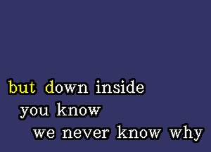 but down inside
you know
we never know Why