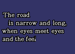 The road
is narrow and long,

when eyes meet eyes
and the f eel