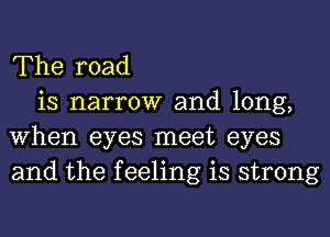 The road

is narrow and long,
When eyes meet eyes
and the feeling is strong