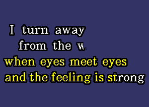 I turn away
from the u

when eyes meet eyes
and the feeling is strong