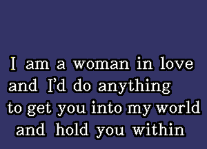 I am a woman in love
and Fd do anything

to get you into my world
and hold you Within