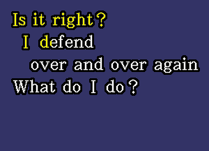 Is it right?
I defend
over and over again

What do I do?