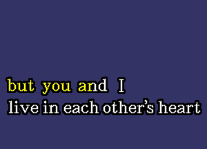 but you and I
live in each othefs heart