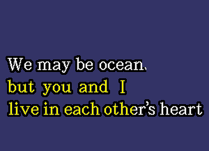 We may be ocean

but you and I
live in each othefs heart