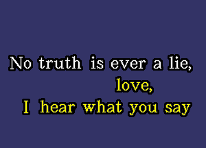 N0 truth is ever a lie,

love,
I hear What you say