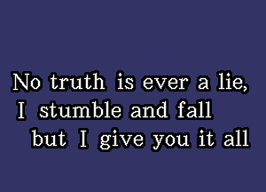 N0 truth is ever a lie,

I stumble and fall
but I give you it all