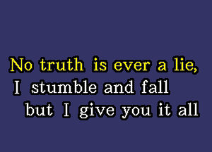 N0 truth is ever a lie,

I stumble and fall
but I give you it all