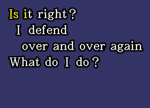 Is it right?
I defend
over and over again

What do I do?