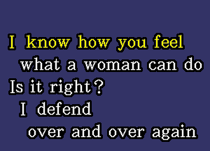 I know how you feel
What a woman can do
IS it right?
I defend
over and over again