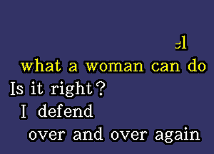 31
What a woman can do

Is it right?
I defend
over and over again