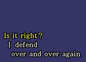 Is it right?
I defend
over and over again