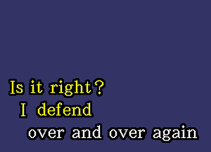 Is it right?
I defend
over and over again