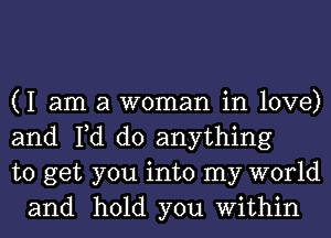 (I am a woman in love)

and Fd do anything

to get you into my world
and hold you Within