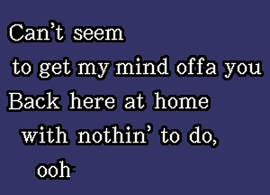 Can,t seem

to get my mind offa you

Back here at home
With nothin to do,
00h