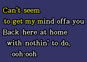 Can,t seem

to get my mind offa you

Back here at home
With nothin to do,

ooh-ooh