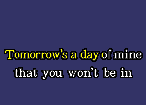 Tomorrowk a day of mine

that you wonWL be in