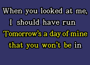 When you looked at me,
I should have run
Tomorrowb a day of mine

that you won,t be in