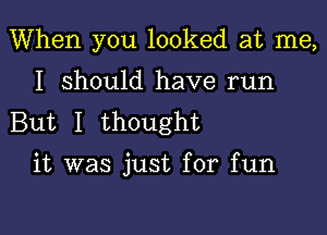 When you looked at me,

I should have run

But I thought

it was just for fun