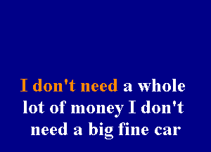 I don't need a whole
lot of money I don't
need a big fine car