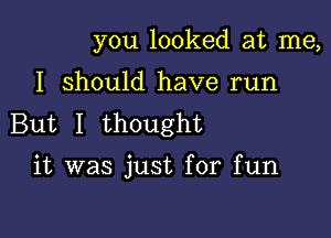 you looked at me,
I should have run
But I thought

it was just for fun