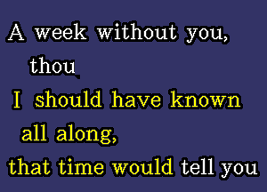 A week without you,
thou

I should have known
all along,

that time would tell you