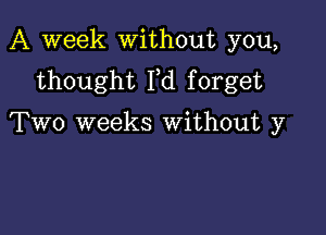 A week without you,
thought Fd forget

Two weeks Without y