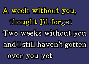 A week Without you,
thought Fd forget

TWO weeks Without you

and I still haven,t gotten

over you yet