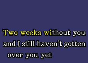 Two weeks Without you

and I still havenk gotten

over you yet