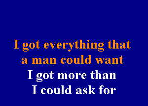 I got everything that

a man could want
I got more than
I could ask for