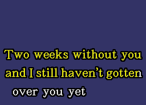 Two weeks Without you

and I still havenk gotten

over you yet