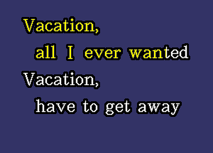 Vacation,
all I ever wanted

Vacation,

have to get away