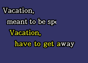 Vacation,
meant to be spt

Vacation,

have to get away