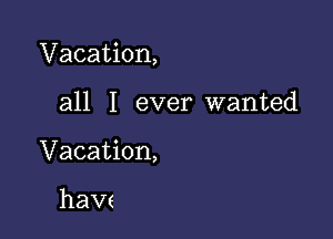 Vacation,

all I ever wanted
Vacation,

haw