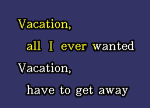 Vacation,
all I ever wanted

Vacation,

have to get away