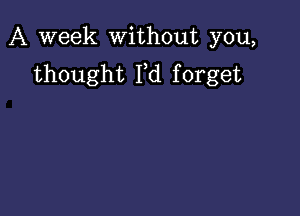 A week without you,
thought Fd forget