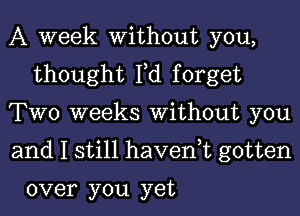 A week Without you,
thought Fd forget

TWO weeks Without you

and I still haven,t gotten

over you yet