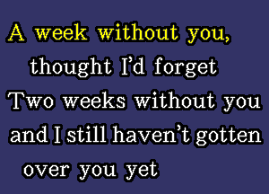 A week Without you,
thought Fd forget

TWO weeks Without you

and I still haven,t gotten

over you yet