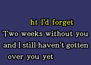 ht Fd f orget

Two weeks Without you

and I still havenk gotten

over you yet