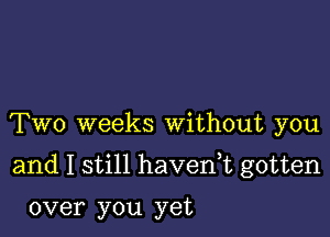 Two weeks Without you

and I still havenk gotten

over you yet