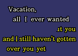 Vacation,
all I ever wanted

1t you

and I still havenk gotten

over you yet