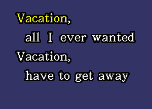 Vacation,
all I ever wanted

Vacation,

have to get away