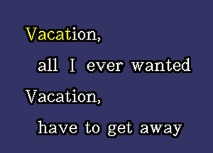 Vacation,
all I ever wanted

Vacation,

have to get away